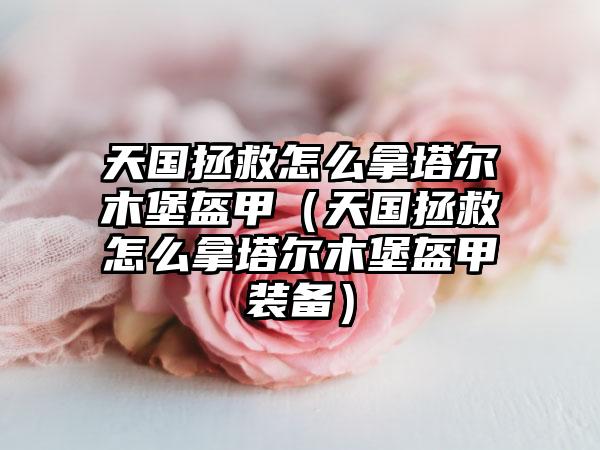 天国拯救怎么拿塔尔木堡盔甲（天国拯救怎么拿塔尔木堡盔甲装备）