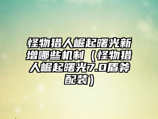 怪物猎人崛起曙光新增哪些机制（怪物猎人崛起曙光7.0盾斧配装）