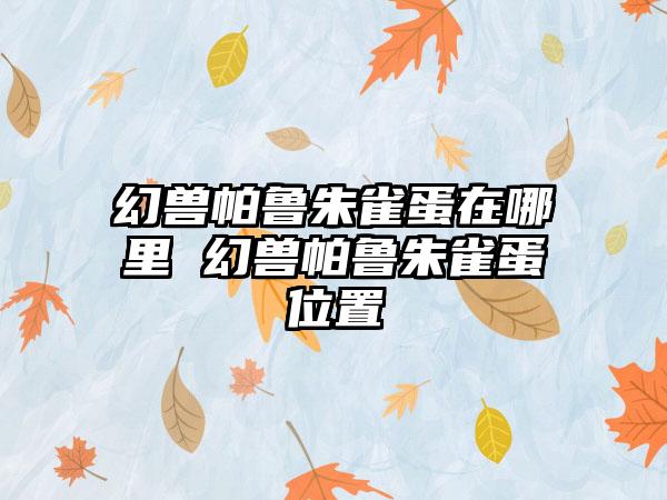 幻兽帕鲁朱雀蛋在哪里 幻兽帕鲁朱雀蛋位置