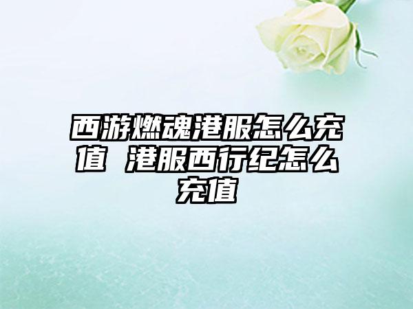 西游燃魂港服怎么充值 港服西行纪怎么充值
