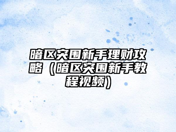 暗区突围新手理财攻略（暗区突围新手教程视频）