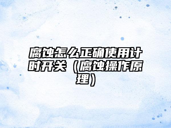 腐蚀怎么正确使用计时开关（腐蚀操作原理）