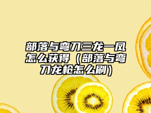 部落与弯刀三龙一凤怎么获得（部落与弯刀龙枪怎么刷）