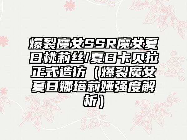 爆裂魔女SSR魔女夏日桃莉丝/夏日卡贝拉正式造访（爆裂魔女夏日娜塔莉娅强度解析）