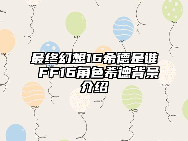最终幻想16希德是谁 FF16角色希德背景介绍