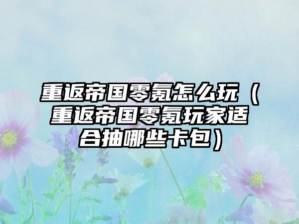 重返帝国零氪怎么玩（重返帝国零氪玩家适合抽哪些卡包）