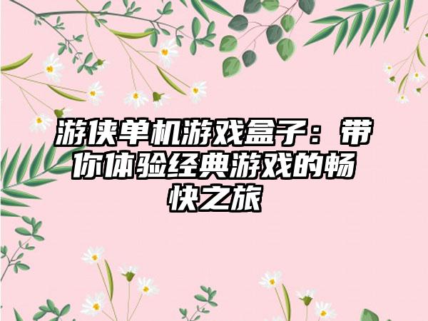 游侠单机游戏盒子：带你体验经典游戏的畅快之旅