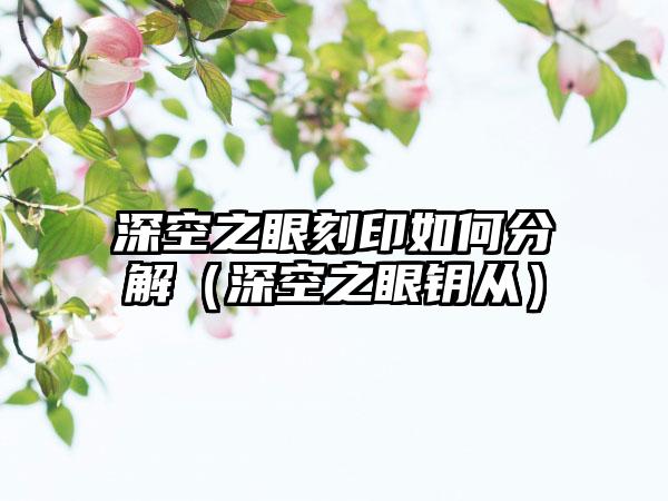 深空之眼刻印如何分解（深空之眼钥从）