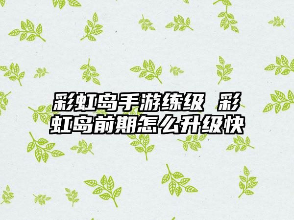 彩虹岛手游练级 彩虹岛前期怎么升级快