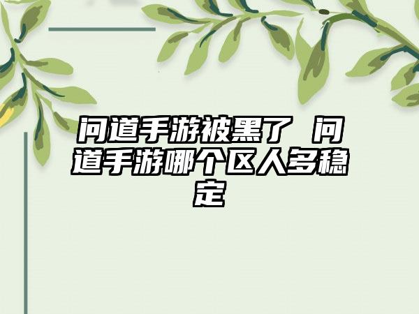 问道手游被黑了 问道手游哪个区人多稳定