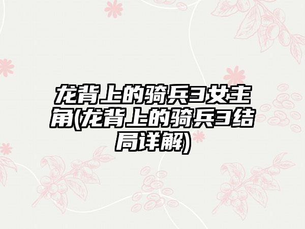 龙背上的骑兵3女主角(龙背上的骑兵3结局详解)