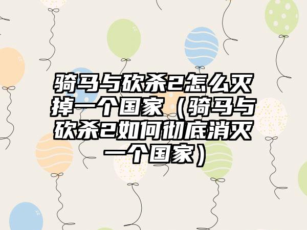 骑马与砍杀2怎么灭掉一个国家（骑马与砍杀2如何彻底消灭一个国家）