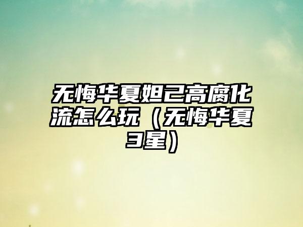 无悔华夏妲己高腐化流怎么玩（无悔华夏3星）