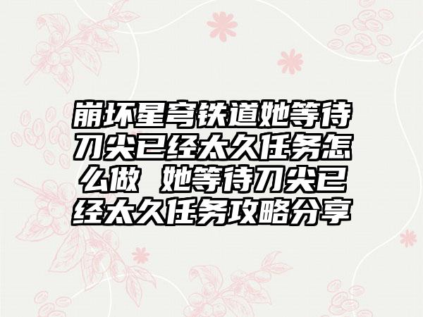崩坏星穹铁道她等待刀尖已经太久任务怎么做 她等待刀尖已经太久任务攻略分享