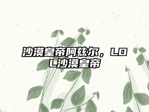 沙漠皇帝阿兹尔，LOL沙漠皇帝