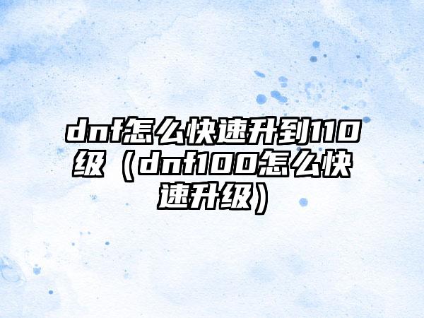 dnf怎么快速升到110级（dnf100怎么快速升级）