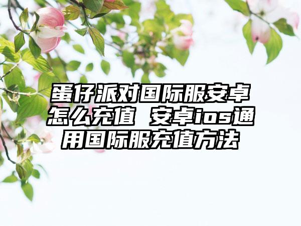 蛋仔派对国际服安卓怎么充值 安卓ios通用国际服充值方法