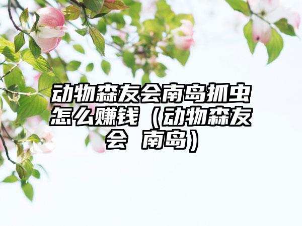 动物森友会南岛抓虫怎么赚钱（动物森友会 南岛）