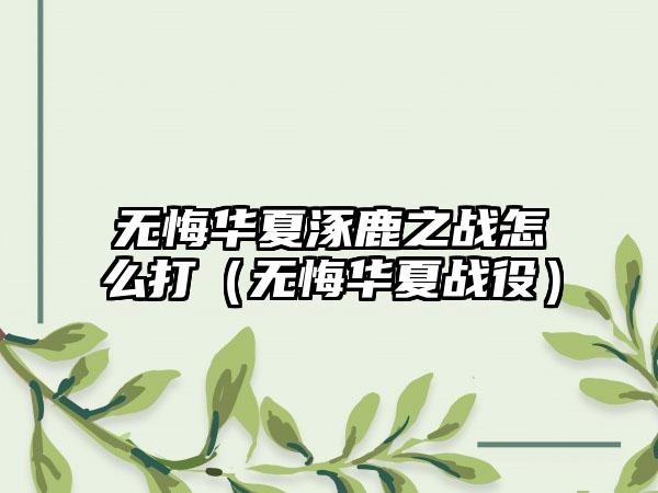 无悔华夏涿鹿之战怎么打（无悔华夏战役）