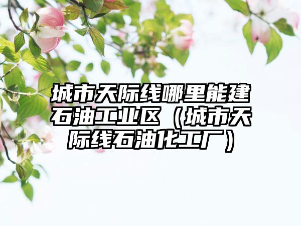 城市天际线哪里能建石油工业区（城市天际线石油化工厂）