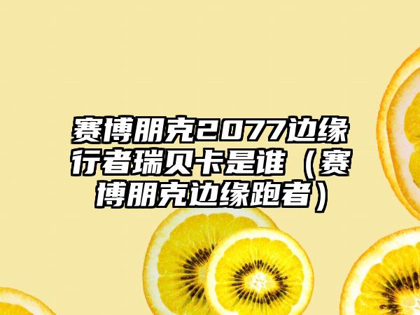 赛博朋克2077边缘行者瑞贝卡是谁（赛博朋克边缘跑者）