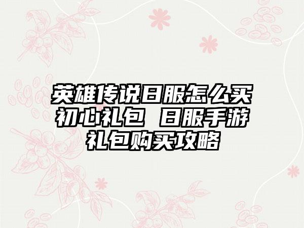 英雄传说日服怎么买初心礼包 日服手游礼包购买攻略