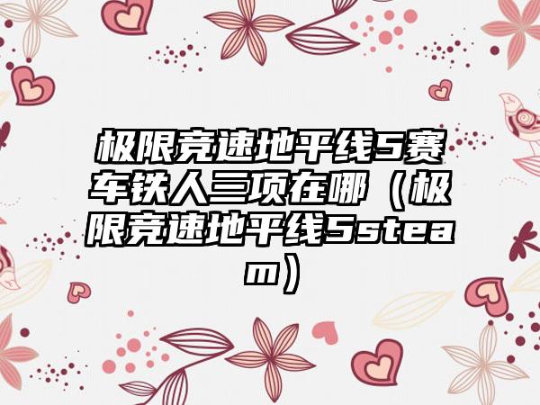 极限竞速地平线5赛车铁人三项在哪（极限竞速地平线5steam）