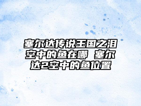 塞尔达传说王国之泪空中的鱼在哪 塞尔达2空中的鱼位置