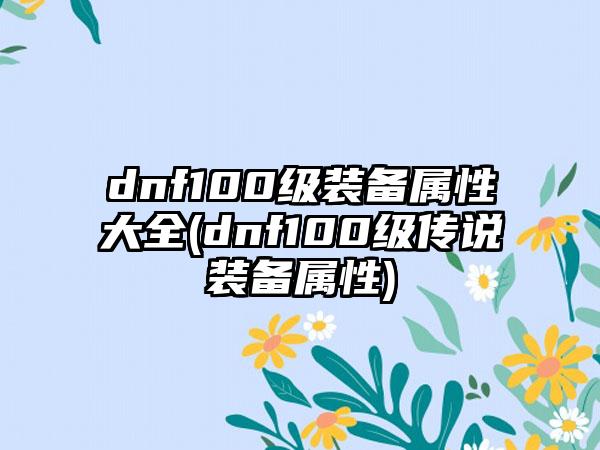 dnf100级装备属性大全(dnf100级传说装备属性)