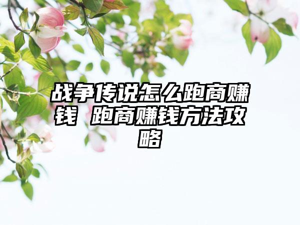 战争传说怎么跑商赚钱 跑商赚钱方法攻略