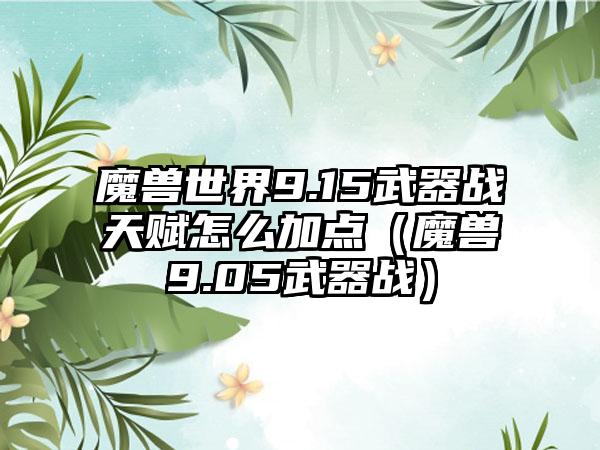 魔兽世界9.15武器战天赋怎么加点（魔兽9.05武器战）