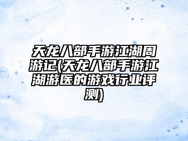 天龙八部手游江湖周游记(天龙八部手游江湖游医的游戏行业评测)