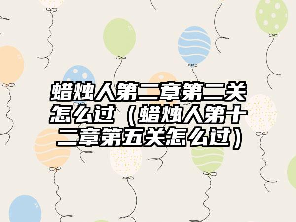 蜡烛人第二章第二关怎么过（蜡烛人第十二章第五关怎么过）