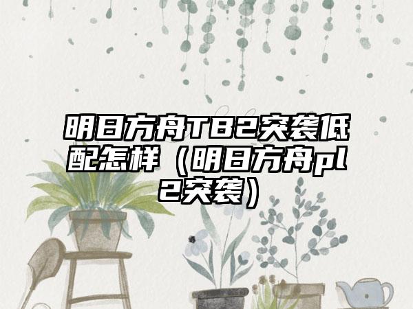 明日方舟TB2突袭低配怎样（明日方舟pl2突袭）