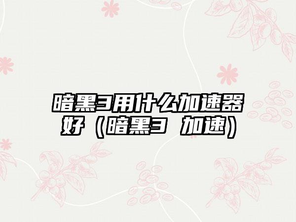暗黑3用什么加速器好（暗黑3 加速）