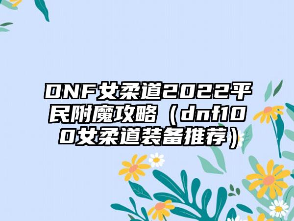 DNF女柔道2022平民附魔攻略（dnf100女柔道装备推荐）