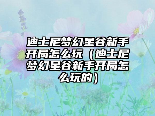 迪士尼梦幻星谷新手开局怎么玩（迪士尼梦幻星谷新手开局怎么玩的）