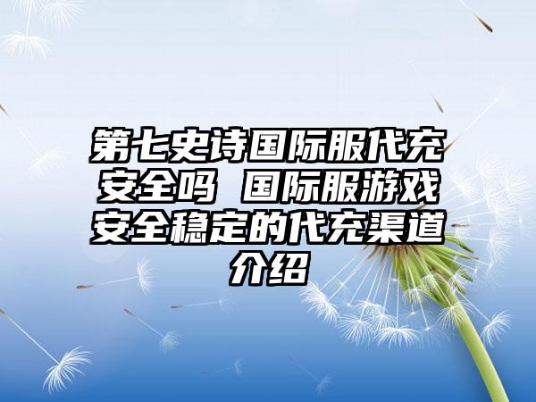 第七史诗国际服代充安全吗 国际服游戏安全稳定的代充渠道介绍