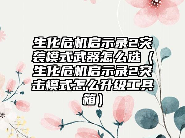 生化危机启示录2突袭模式武器怎么选（生化危机启示录2突击模式怎么升级工具箱）