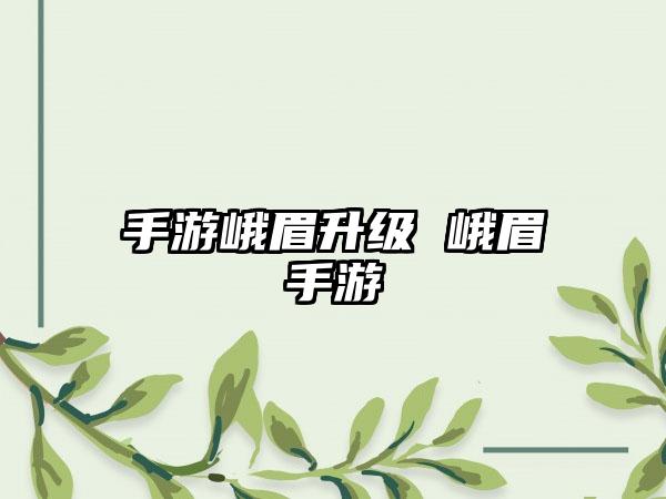 手游峨眉升级 峨眉手游