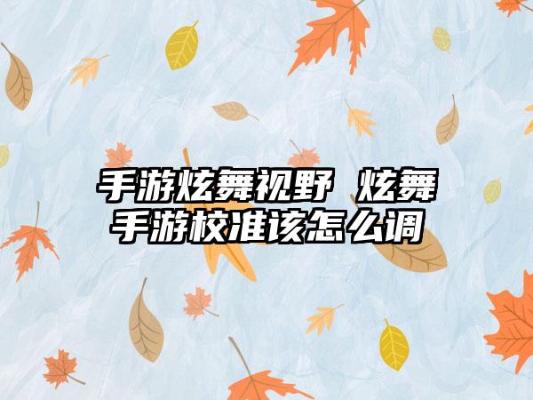 手游炫舞视野 炫舞手游校准该怎么调