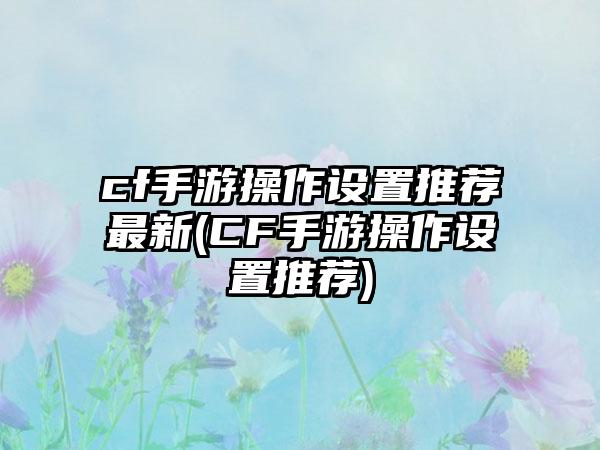 cf手游操作设置推荐最新(CF手游操作设置推荐)