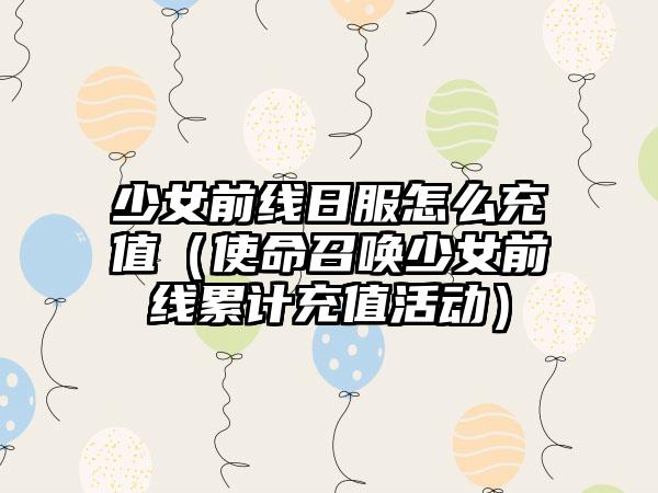 少女前线日服怎么充值（使命召唤少女前线累计充值活动）