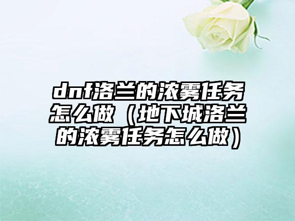 dnf洛兰的浓雾任务怎么做（地下城洛兰的浓雾任务怎么做）