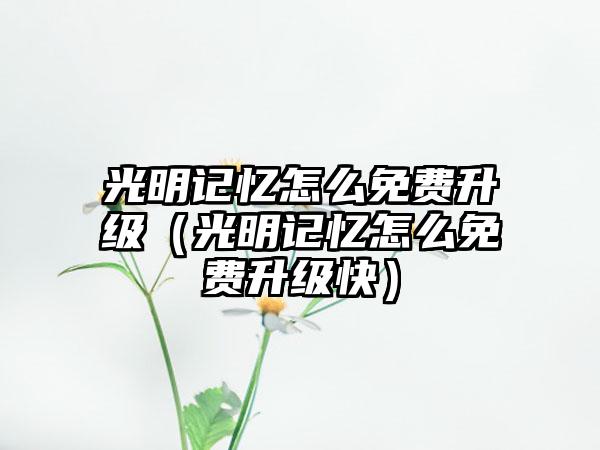 光明记忆怎么免费升级（光明记忆怎么免费升级快）