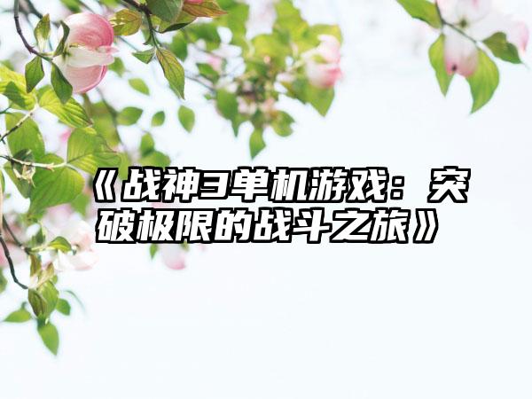 《战神3单机游戏：突破极限的战斗之旅》