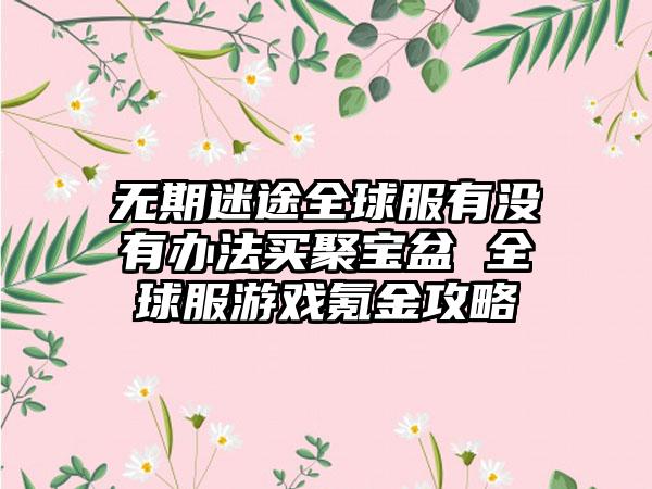 无期迷途全球服有没有办法买聚宝盆 全球服游戏氪金攻略