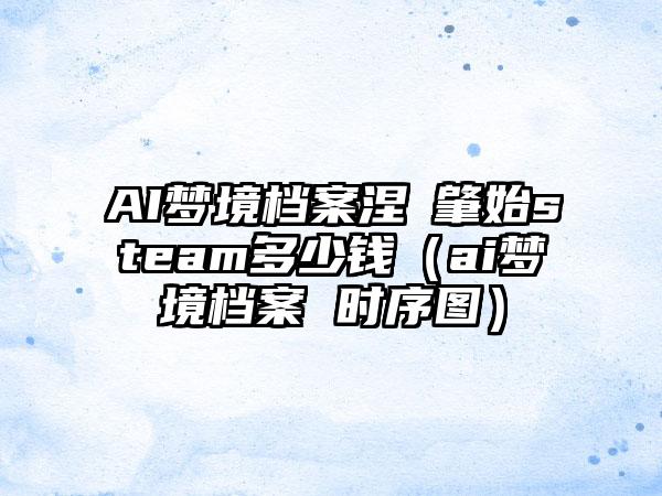 AI梦境档案涅槃肇始steam多少钱（ai梦境档案 时序图）