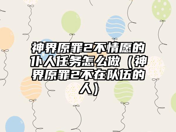 神界原罪2不情愿的仆人任务怎么做（神界原罪2不在队伍的人）