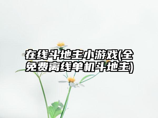 在线斗地主小游戏(全免费离线单机斗地主)